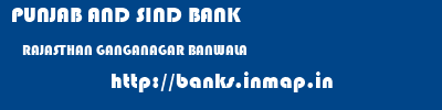 PUNJAB AND SIND BANK  RAJASTHAN GANGANAGAR BANWALA   banks information 